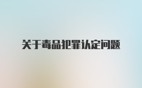 关于毒品犯罪认定问题