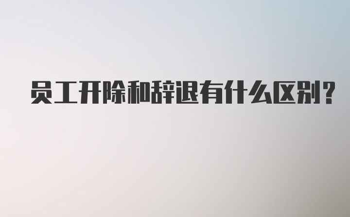 员工开除和辞退有什么区别?