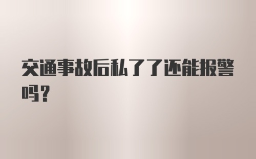 交通事故后私了了还能报警吗？