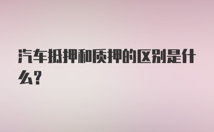 汽车抵押和质押的区别是什么?