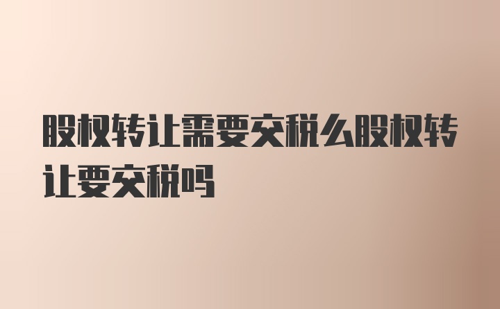 股权转让需要交税么股权转让要交税吗