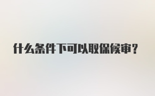 什么条件下可以取保候审?