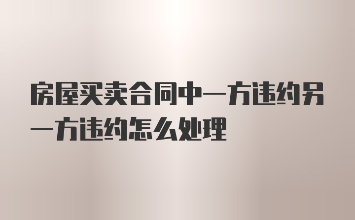 房屋买卖合同中一方违约另一方违约怎么处理