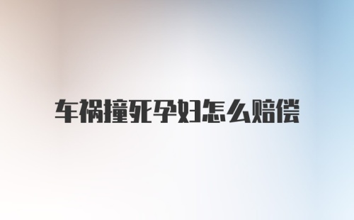 车祸撞死孕妇怎么赔偿