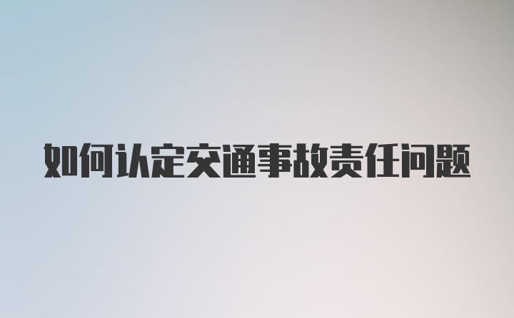 如何认定交通事故责任问题