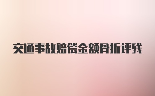 交通事故赔偿金额骨折评残