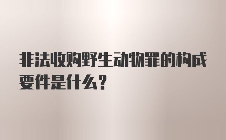 非法收购野生动物罪的构成要件是什么？