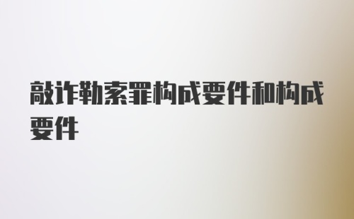 敲诈勒索罪构成要件和构成要件