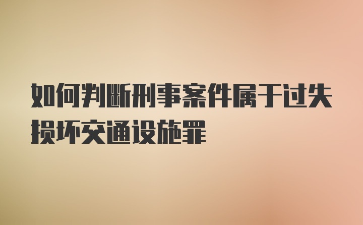 如何判断刑事案件属于过失损坏交通设施罪