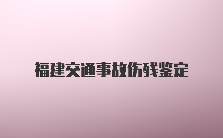 福建交通事故伤残鉴定