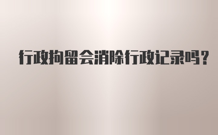 行政拘留会消除行政记录吗？