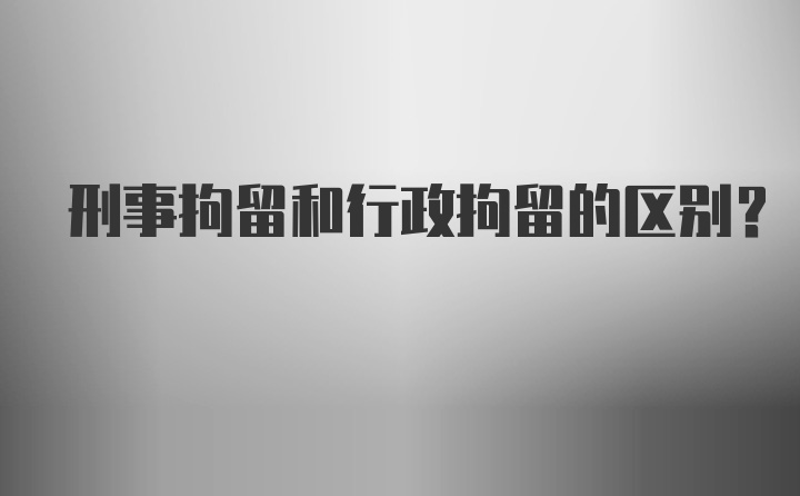 刑事拘留和行政拘留的区别？