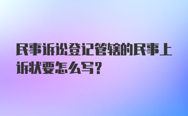 民事诉讼登记管辖的民事上诉状要怎么写？