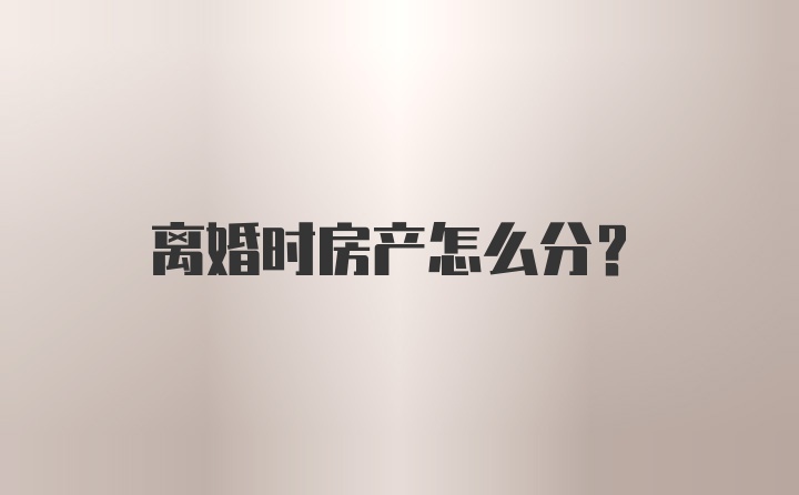 离婚时房产怎么分？