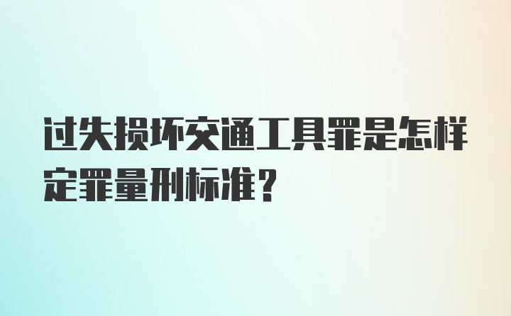 过失损坏交通工具罪是怎样定罪量刑标准？