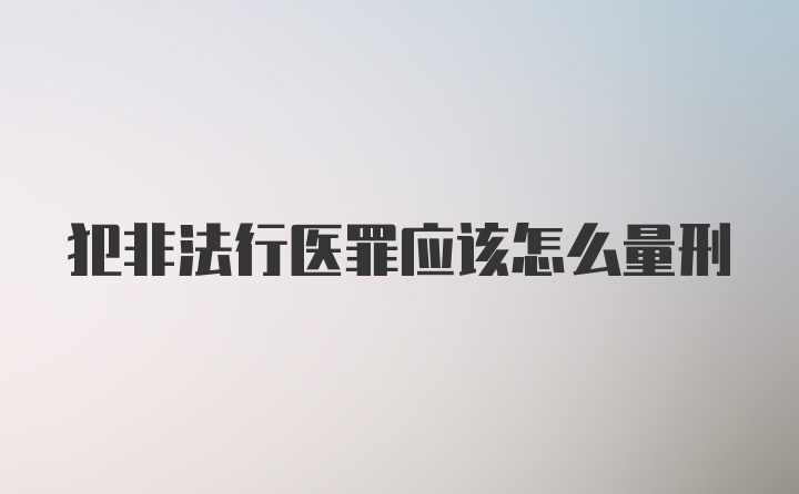 犯非法行医罪应该怎么量刑