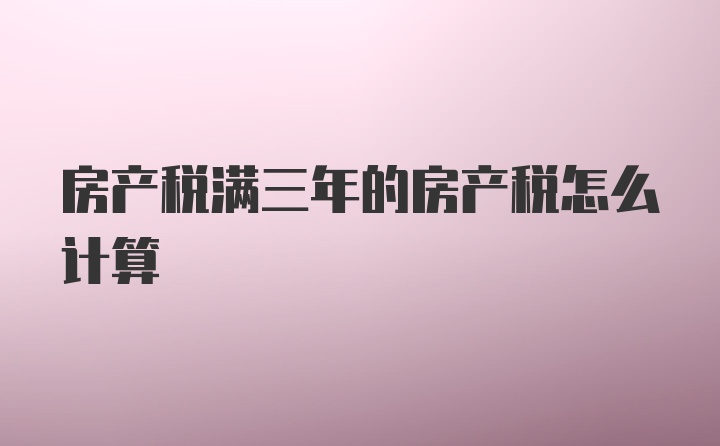 房产税满三年的房产税怎么计算