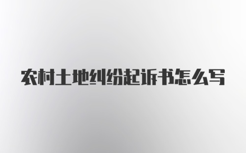 农村土地纠纷起诉书怎么写