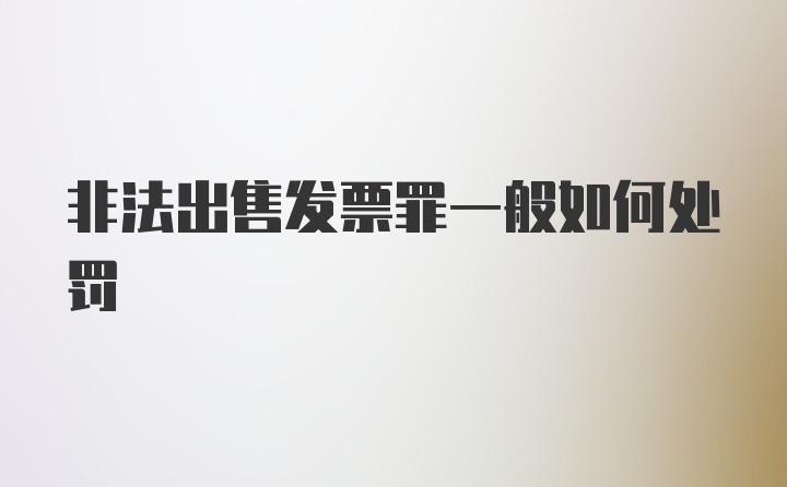 非法出售发票罪一般如何处罚