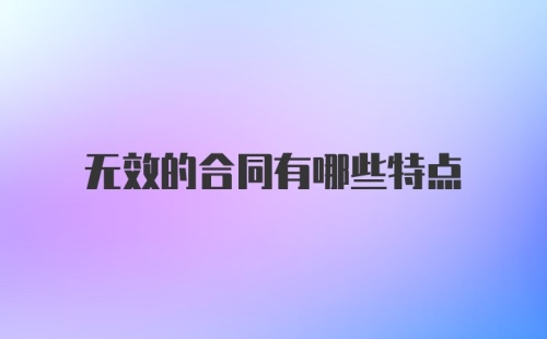 无效的合同有哪些特点