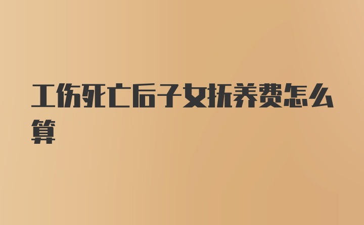 工伤死亡后子女抚养费怎么算