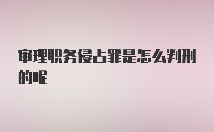 审理职务侵占罪是怎么判刑的呢