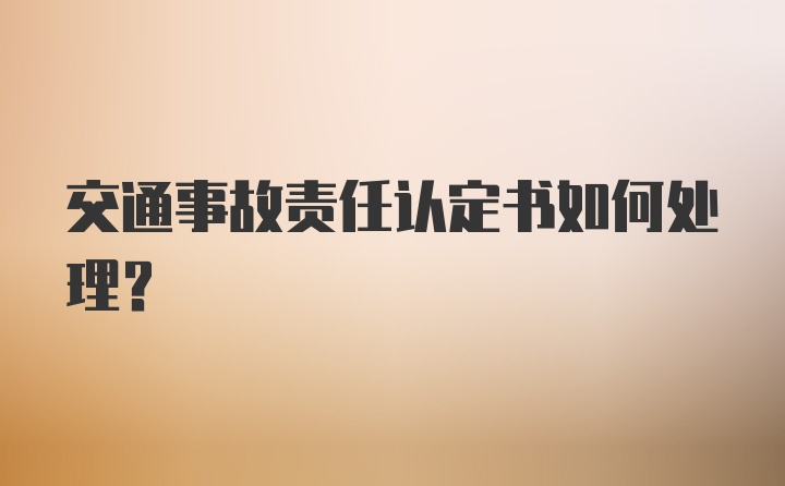 交通事故责任认定书如何处理？