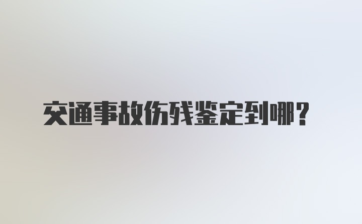 交通事故伤残鉴定到哪？