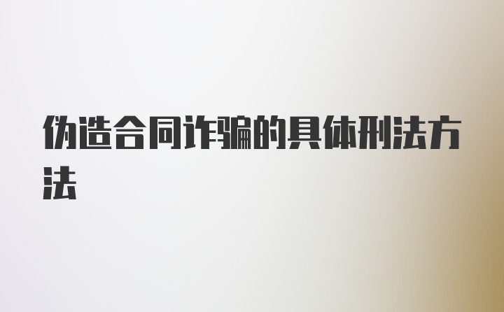 伪造合同诈骗的具体刑法方法