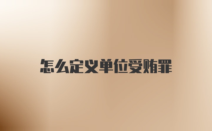 怎么定义单位受贿罪