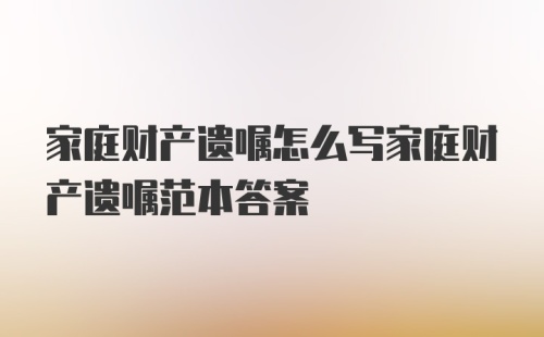 家庭财产遗嘱怎么写家庭财产遗嘱范本答案