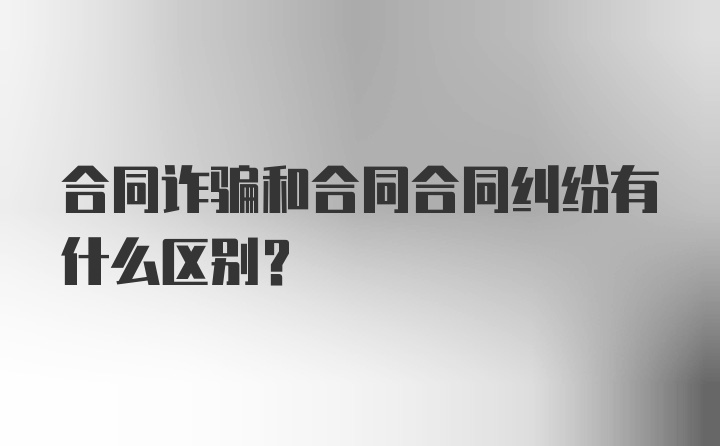 合同诈骗和合同合同纠纷有什么区别?