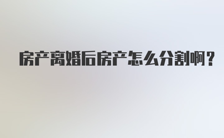 房产离婚后房产怎么分割啊？