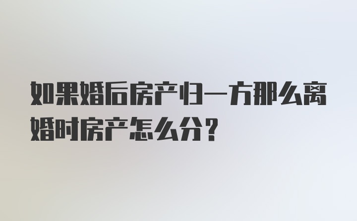 如果婚后房产归一方那么离婚时房产怎么分？