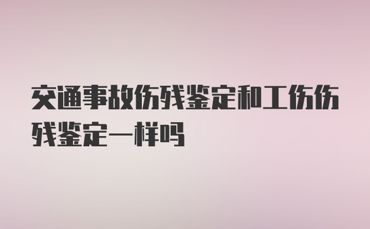 交通事故伤残鉴定和工伤伤残鉴定一样吗