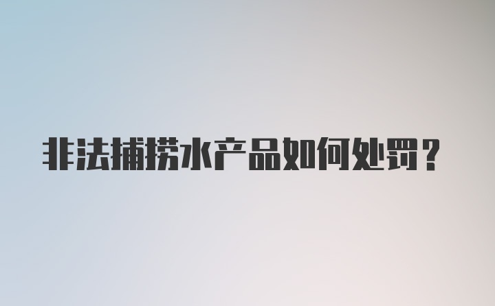 非法捕捞水产品如何处罚？