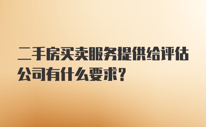 二手房买卖服务提供给评估公司有什么要求？