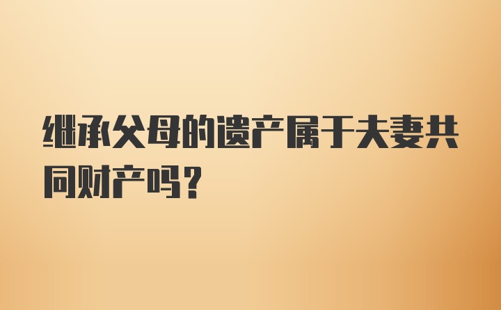 继承父母的遗产属于夫妻共同财产吗？