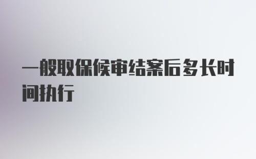 一般取保候审结案后多长时间执行