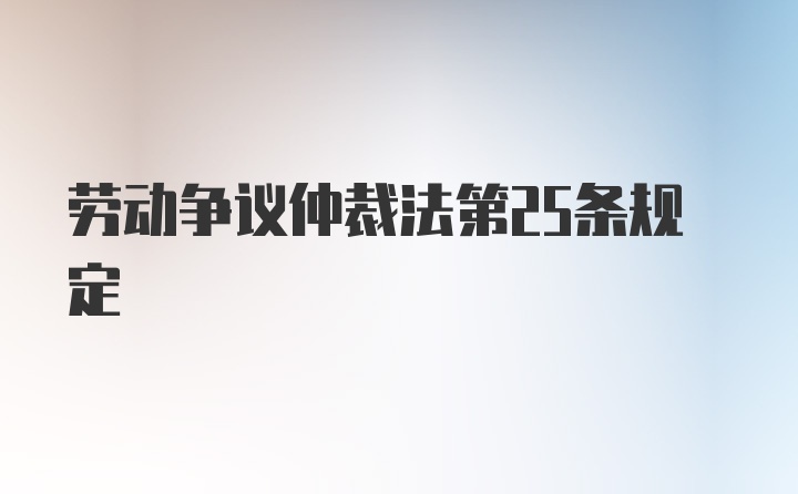 劳动争议仲裁法第25条规定