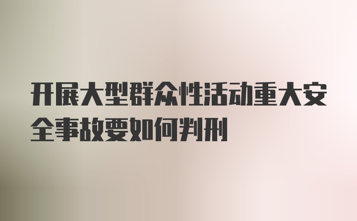 开展大型群众性活动重大安全事故要如何判刑