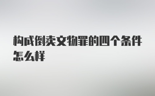 构成倒卖文物罪的四个条件怎么样