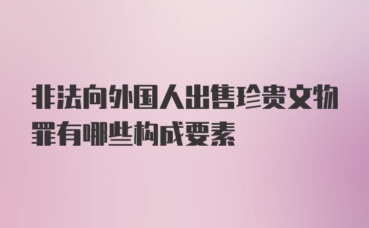 非法向外国人出售珍贵文物罪有哪些构成要素