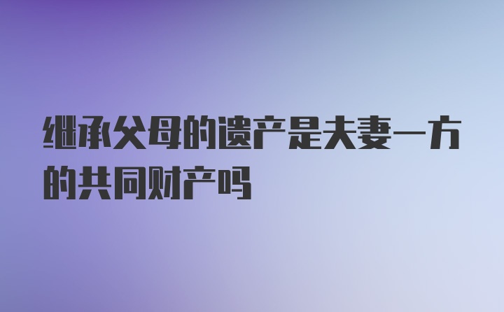 继承父母的遗产是夫妻一方的共同财产吗