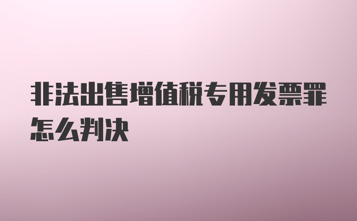 非法出售增值税专用发票罪怎么判决