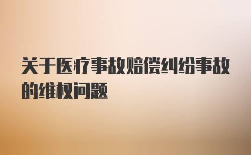 关于医疗事故赔偿纠纷事故的维权问题