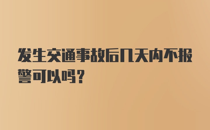 发生交通事故后几天内不报警可以吗？