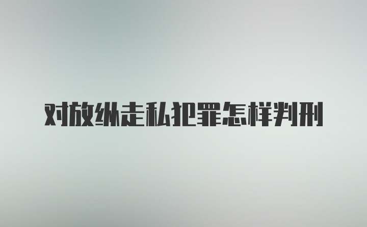 对放纵走私犯罪怎样判刑