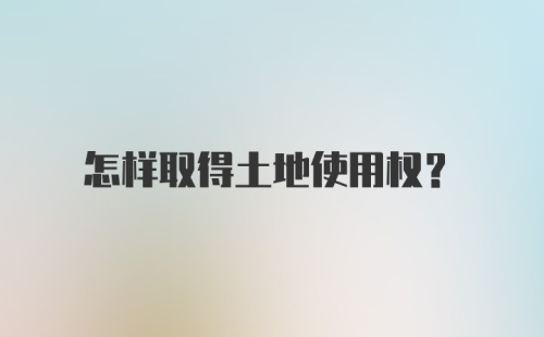 怎样取得土地使用权？