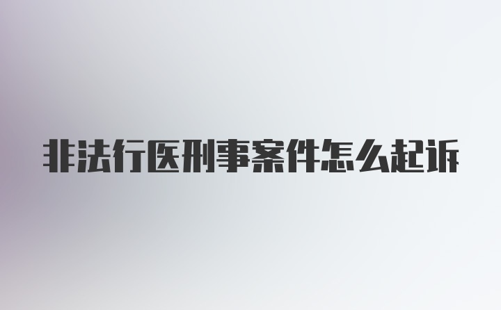 非法行医刑事案件怎么起诉